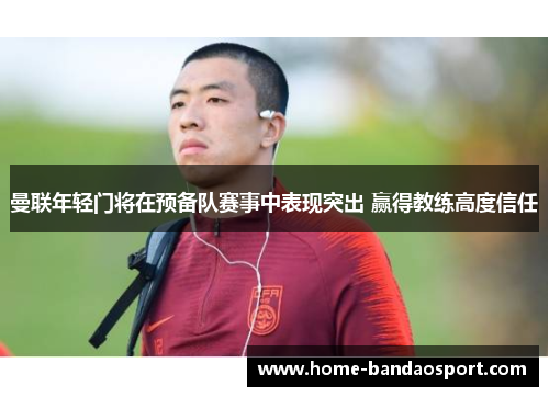 曼联年轻门将在预备队赛事中表现突出 赢得教练高度信任