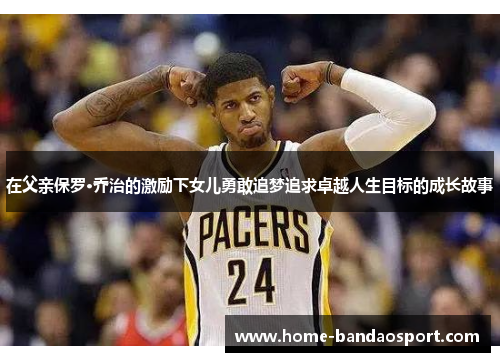 在父亲保罗·乔治的激励下女儿勇敢追梦追求卓越人生目标的成长故事