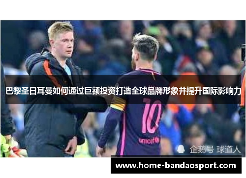 巴黎圣日耳曼如何通过巨额投资打造全球品牌形象并提升国际影响力