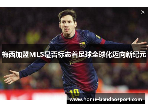 梅西加盟MLS是否标志着足球全球化迈向新纪元