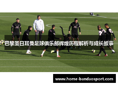 巴黎圣日耳曼足球俱乐部辉煌历程解析与成长故事