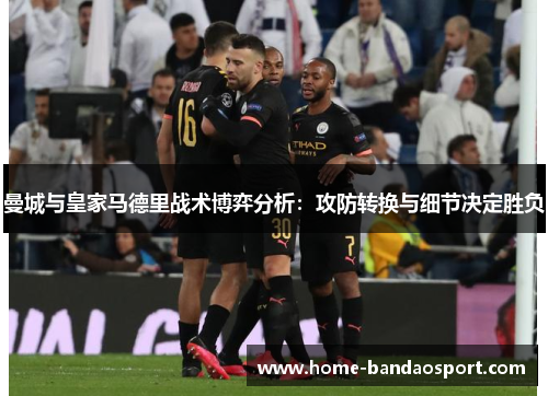 曼城与皇家马德里战术博弈分析：攻防转换与细节决定胜负