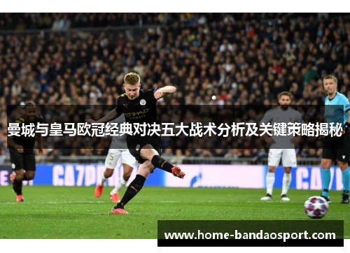 曼城与皇马欧冠经典对决五大战术分析及关键策略揭秘