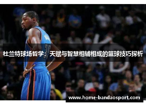 杜兰特球场哲学：天赋与智慧相辅相成的篮球技巧探析
