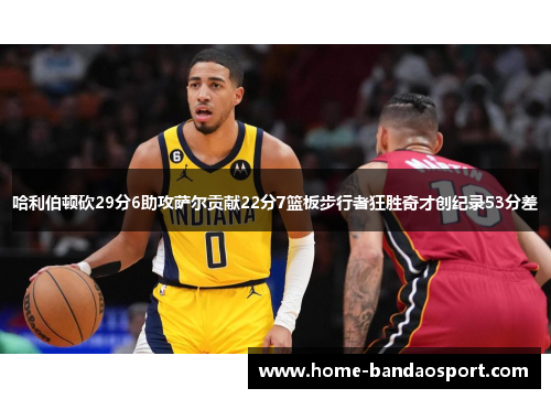 哈利伯顿砍29分6助攻萨尔贡献22分7篮板步行者狂胜奇才创纪录53分差