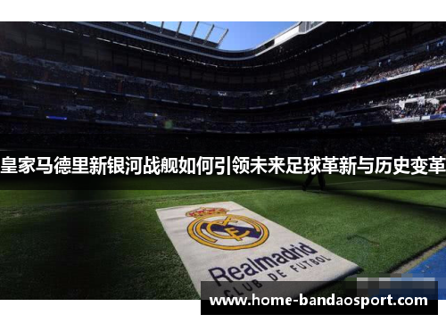 皇家马德里新银河战舰如何引领未来足球革新与历史变革