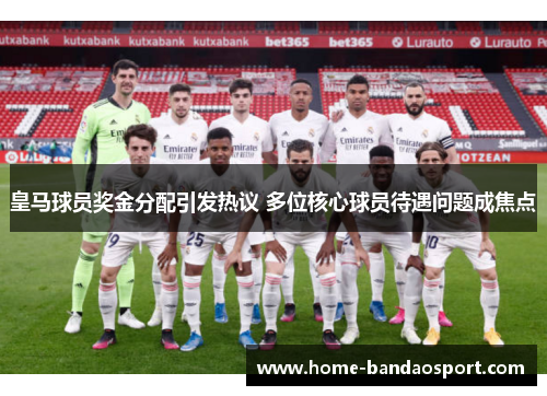 皇马球员奖金分配引发热议 多位核心球员待遇问题成焦点