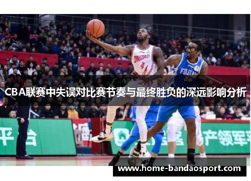 CBA联赛中失误对比赛节奏与最终胜负的深远影响分析