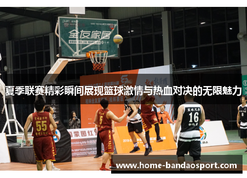 夏季联赛精彩瞬间展现篮球激情与热血对决的无限魅力