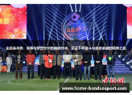 全运会决赛：荣耀与梦想交织的巅峰对决，见证不屈奋斗与追求卓越的精神之战