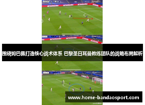 围绕姆巴佩打造核心战术体系 巴黎圣日耳曼教练团队的战略布局解析