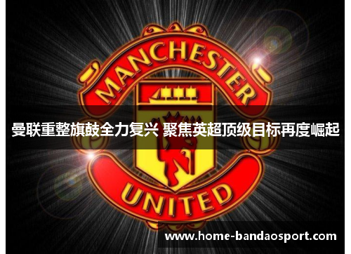 曼联重整旗鼓全力复兴 聚焦英超顶级目标再度崛起
