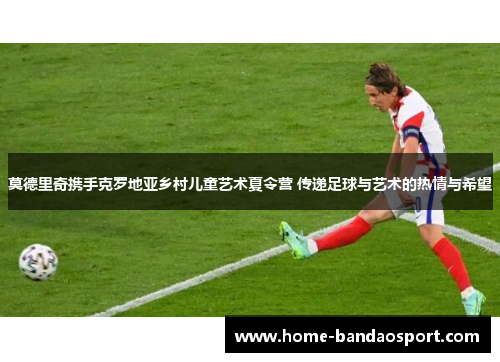 莫德里奇携手克罗地亚乡村儿童艺术夏令营 传递足球与艺术的热情与希望