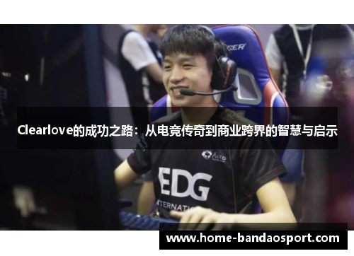 Clearlove的成功之路：从电竞传奇到商业跨界的智慧与启示