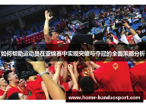 如何帮助运动员在亚锦赛中实现突破与夺冠的全面策略分析