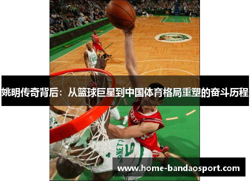 姚明传奇背后：从篮球巨星到中国体育格局重塑的奋斗历程