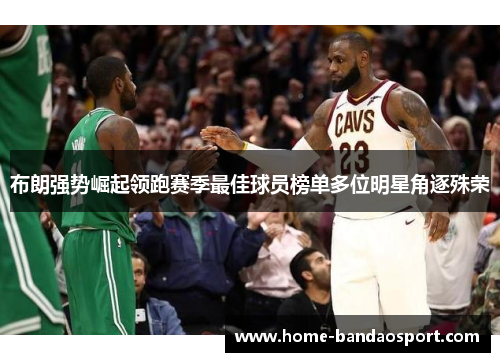 布朗强势崛起领跑赛季最佳球员榜单多位明星角逐殊荣