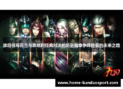 谁将书写荷兰与奥地利经典对决的历史篇章争锋胜者的未来之路