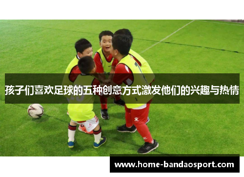 孩子们喜欢足球的五种创意方式激发他们的兴趣与热情