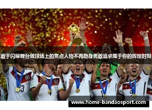 敢于闪耀舞台做球场上的焦点人物不再隐身勇敢追求属于你的辉煌时刻