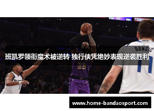 班凯罗领衔魔术被逆转 独行侠凭绝妙表现逆袭胜利