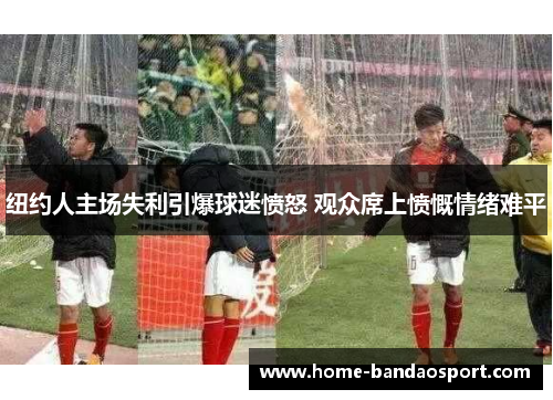 纽约人主场失利引爆球迷愤怒 观众席上愤慨情绪难平