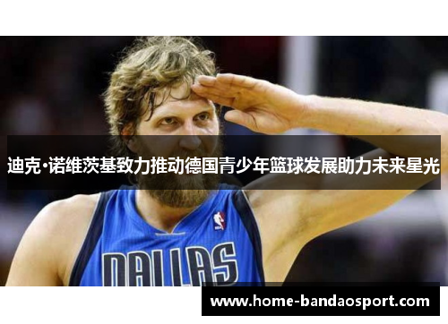 迪克·诺维茨基致力推动德国青少年篮球发展助力未来星光