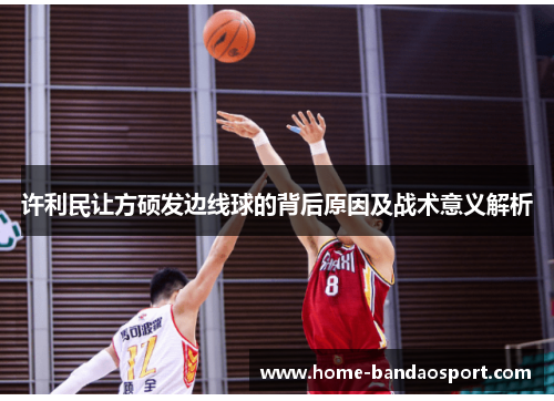 许利民让方硕发边线球的背后原因及战术意义解析