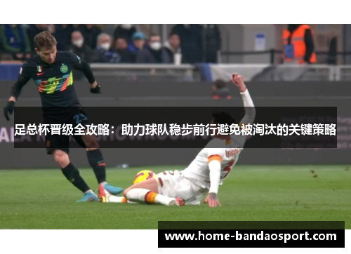 足总杯晋级全攻略：助力球队稳步前行避免被淘汰的关键策略