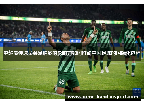 中超最佳球员莱昂纳多的影响力如何推动中国足球的国际化进程