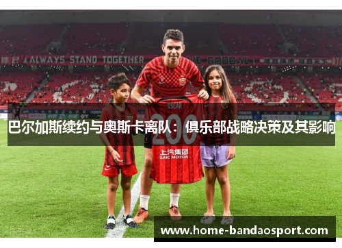 巴尔加斯续约与奥斯卡离队：俱乐部战略决策及其影响
