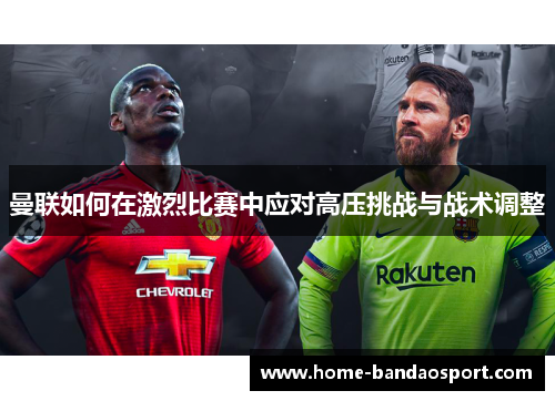 曼联如何在激烈比赛中应对高压挑战与战术调整