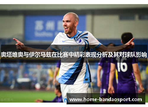 奥塔维奥与伊尔马兹在比赛中精彩表现分析及其对球队影响