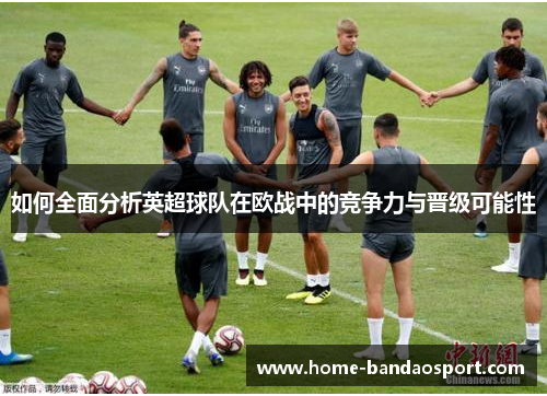 如何全面分析英超球队在欧战中的竞争力与晋级可能性