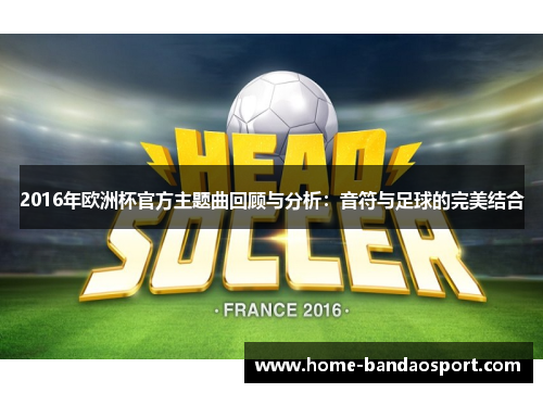 2016年欧洲杯官方主题曲回顾与分析：音符与足球的完美结合