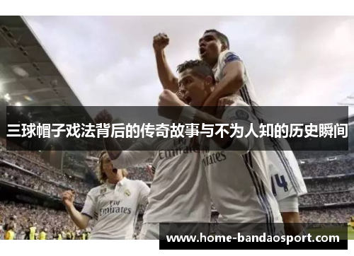 三球帽子戏法背后的传奇故事与不为人知的历史瞬间