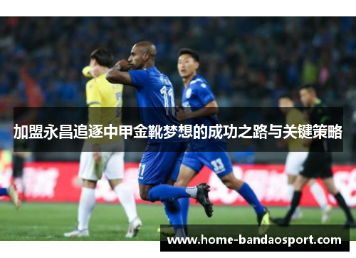 加盟永昌追逐中甲金靴梦想的成功之路与关键策略