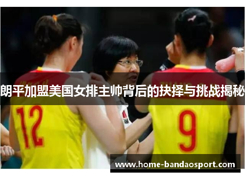 朗平加盟美国女排主帅背后的抉择与挑战揭秘