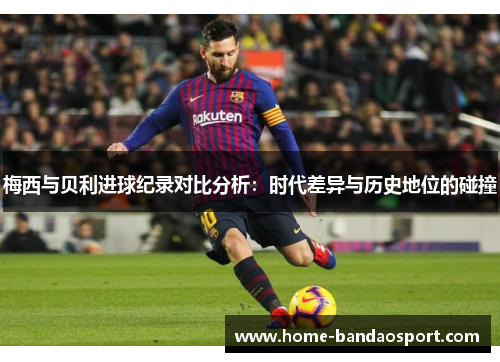 梅西与贝利进球纪录对比分析：时代差异与历史地位的碰撞