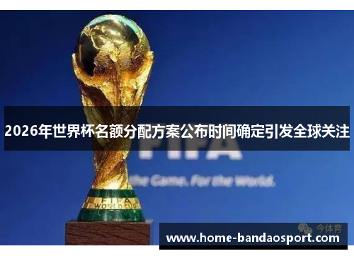 2026年世界杯名额分配方案公布时间确定引发全球关注