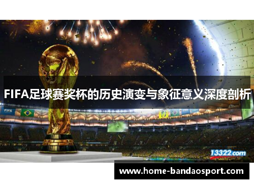 FIFA足球赛奖杯的历史演变与象征意义深度剖析