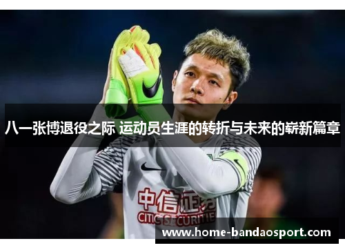 八一张博退役之际 运动员生涯的转折与未来的崭新篇章