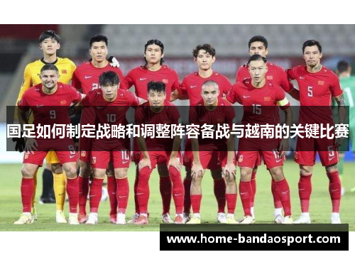 国足如何制定战略和调整阵容备战与越南的关键比赛