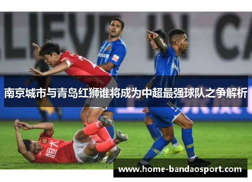南京城市与青岛红狮谁将成为中超最强球队之争解析