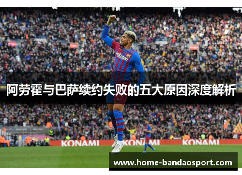 阿劳霍与巴萨续约失败的五大原因深度解析