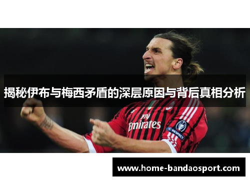揭秘伊布与梅西矛盾的深层原因与背后真相分析