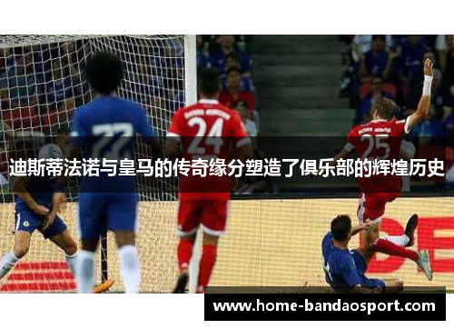 迪斯蒂法诺与皇马的传奇缘分塑造了俱乐部的辉煌历史