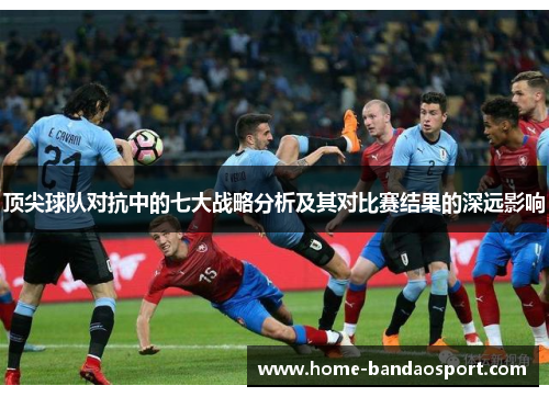 顶尖球队对抗中的七大战略分析及其对比赛结果的深远影响