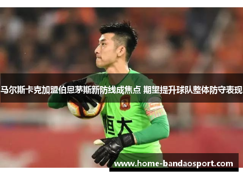 马尔斯卡克加盟伯恩茅斯新防线成焦点 期望提升球队整体防守表现