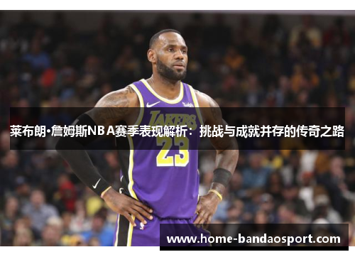 莱布朗·詹姆斯NBA赛季表现解析：挑战与成就并存的传奇之路